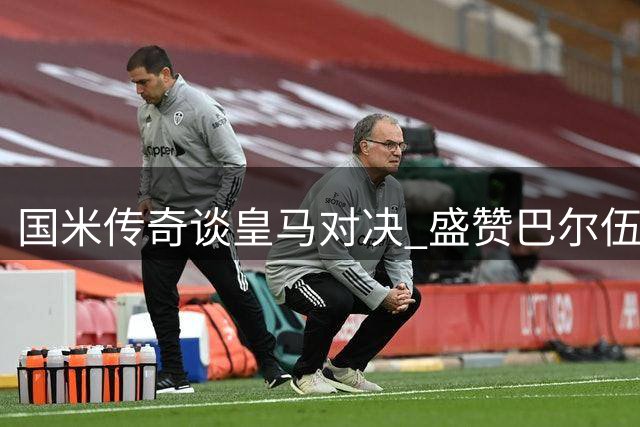 国米传奇谈皇马对决 盛赞巴尔伍德展现战舰精神