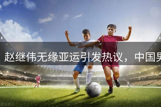 赵继伟无缘亚运引发热议，中国男篮阵容调整引质疑
